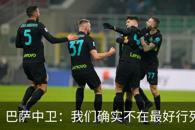 巴萨中卫：我们确实不在最好行列 但必须赢欧联杯